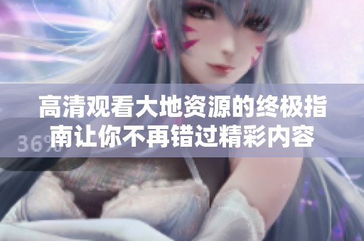 高清观看大地资源的终极指南让你不再错过精彩内容