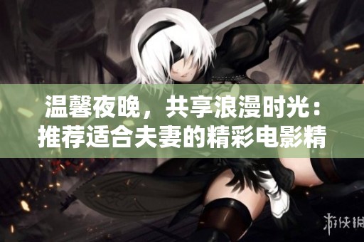 温馨夜晚，共享浪漫时光：推荐适合夫妻的精彩电影精选