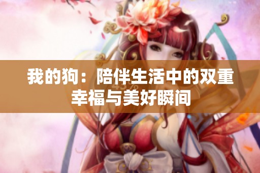 我的狗：陪伴生活中的双重幸福与美好瞬间
