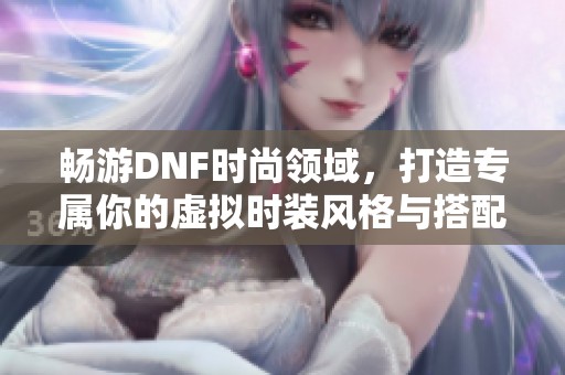 畅游DNF时尚领域，打造专属你的虚拟时装风格与搭配