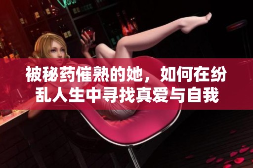 被秘药催熟的她，如何在纷乱人生中寻找真爱与自我