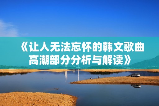 《让人无法忘怀的韩文歌曲高潮部分分析与解读》