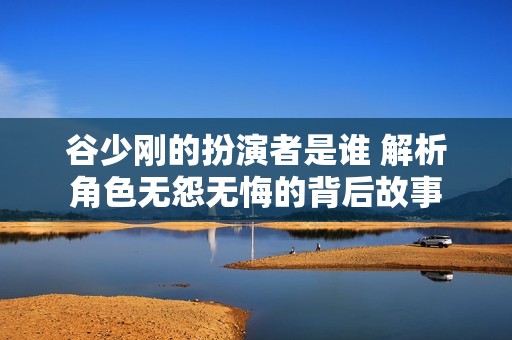 谷少刚的扮演者是谁 解析角色无怨无悔的背后故事