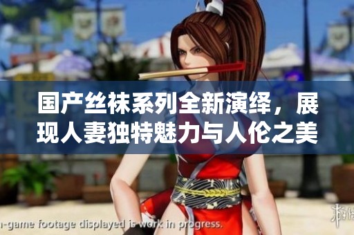 国产丝袜系列全新演绎，展现人妻独特魅力与人伦之美
