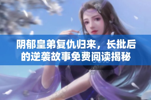 阴郁皇弟复仇归来，长批后的逆袭故事免费阅读揭秘