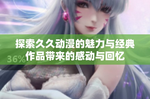 探索久久动漫的魅力与经典作品带来的感动与回忆