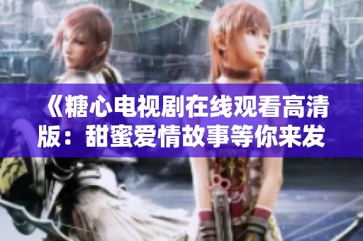 《糖心电视剧在线观看高清版：甜蜜爱情故事等你来发现》