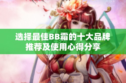 选择最佳BB霜的十大品牌推荐及使用心得分享