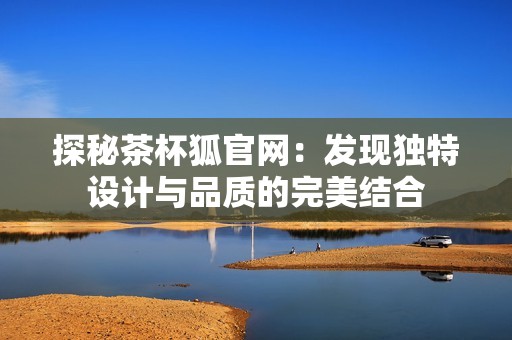 探秘茶杯狐官网：发现独特设计与品质的完美结合