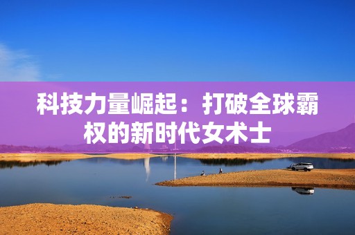 科技力量崛起：打破全球霸权的新时代女术士
