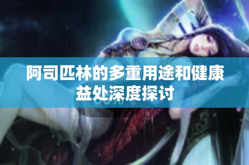 阿司匹林的多重用途和健康益处深度探讨