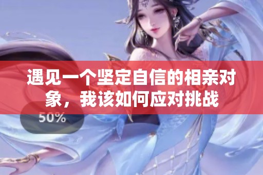 遇见一个坚定自信的相亲对象，我该如何应对挑战