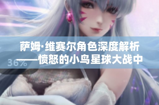 萨姆·维赛尔角色深度解析——愤怒的小鸟星球大战中的英雄归来