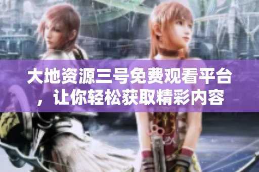 大地资源三号免费观看平台，让你轻松获取精彩内容