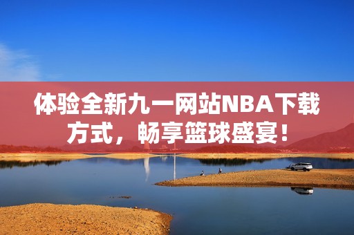 体验全新九一网站NBA下载方式，畅享篮球盛宴！