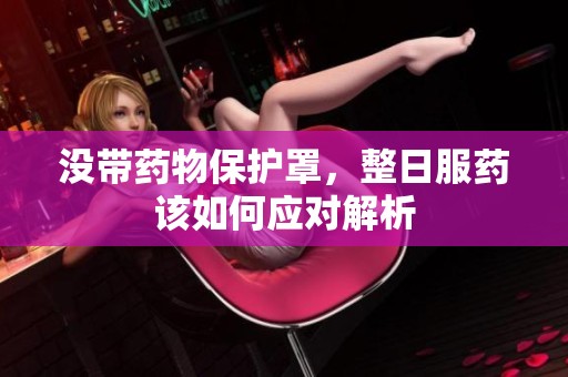 没带药物保护罩，整日服药该如何应对解析