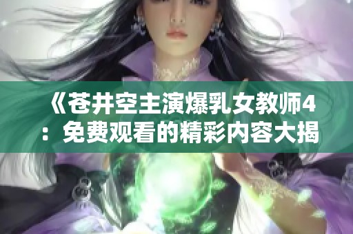 《苍井空主演爆乳女教师4：免费观看的精彩内容大揭秘》