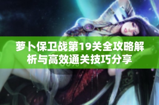 萝卜保卫战第19关全攻略解析与高效通关技巧分享