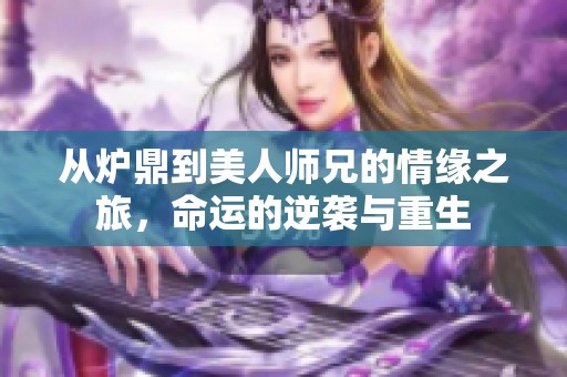 从炉鼎到美人师兄的情缘之旅，命运的逆袭与重生