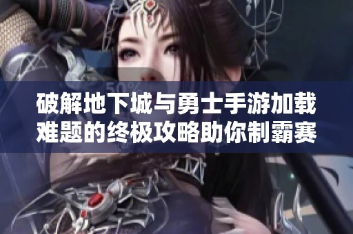 破解地下城与勇士手游加载难题的终极攻略助你制霸赛场