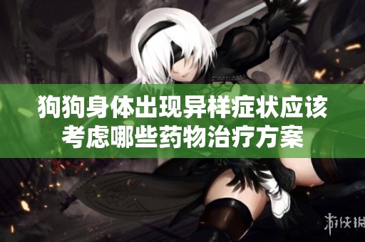 狗狗身体出现异样症状应该考虑哪些药物治疗方案