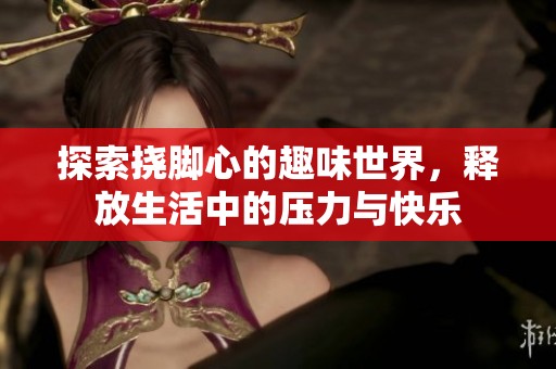 探索挠脚心的趣味世界，释放生活中的压力与快乐