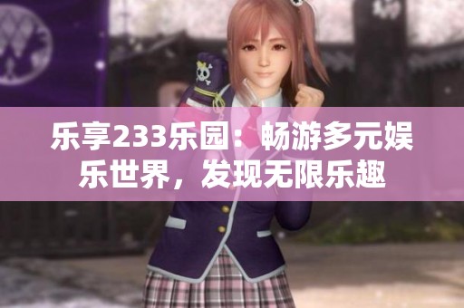 乐享233乐园：畅游多元娱乐世界，发现无限乐趣