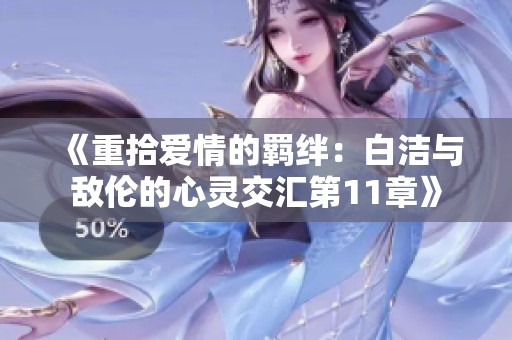 《重拾爱情的羁绊：白洁与敌伦的心灵交汇第11章》