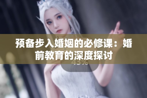 预备步入婚姻的必修课：婚前教育的深度探讨