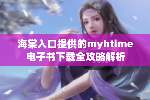 海棠入口提供的myhtlme电子书下载全攻略解析