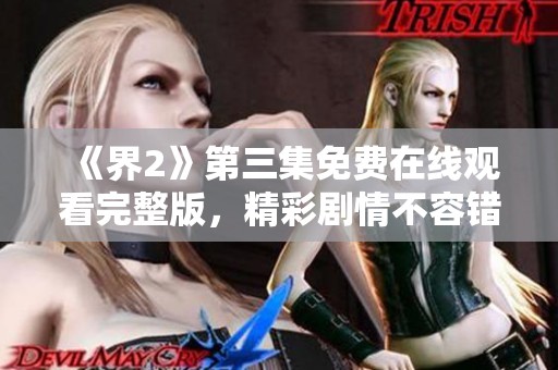 《界2》第三集免费在线观看完整版，精彩剧情不容错过