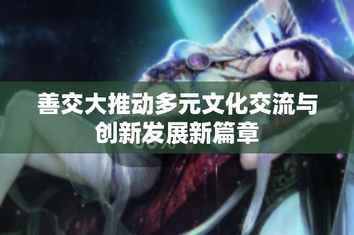 善交大推动多元文化交流与创新发展新篇章