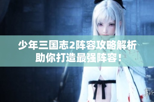 少年三国志2阵容攻略解析 助你打造最强阵容！