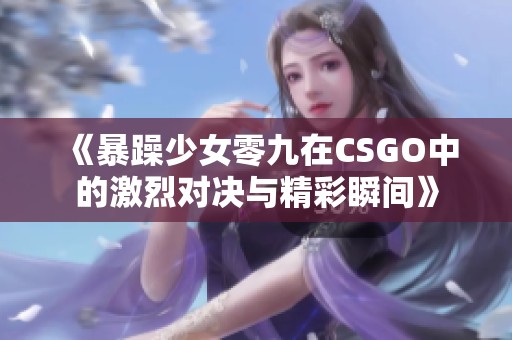 《暴躁少女零九在CSGO中的激烈对决与精彩瞬间》