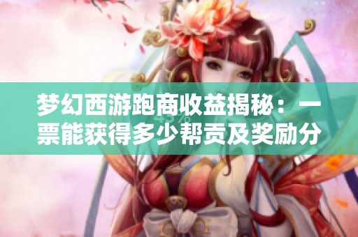 梦幻西游跑商收益揭秘：一票能获得多少帮贡及奖励分析