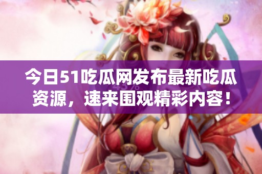 今日51吃瓜网发布最新吃瓜资源，速来围观精彩内容！