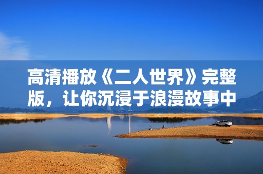 高清播放《二人世界》完整版，让你沉浸于浪漫故事中