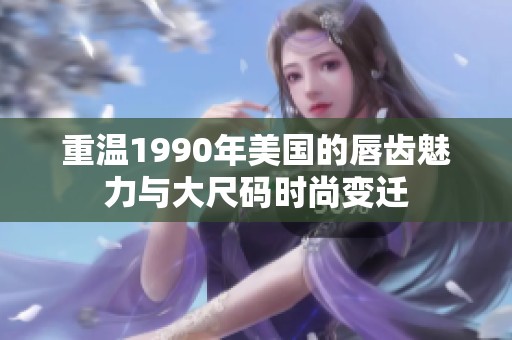 重温1990年美国的唇齿魅力与大尺码时尚变迁