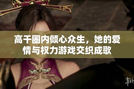 高干圈内倾心众生，她的爱情与权力游戏交织成歌