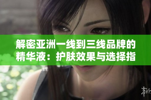 解密亚洲一线到三线品牌的精华液：护肤效果与选择指南