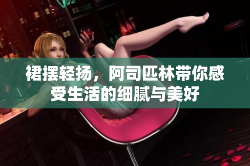 裙摆轻扬，阿司匹林带你感受生活的细腻与美好