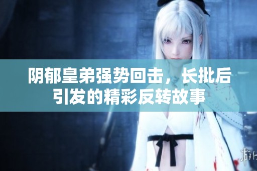 阴郁皇弟强势回击，长批后引发的精彩反转故事