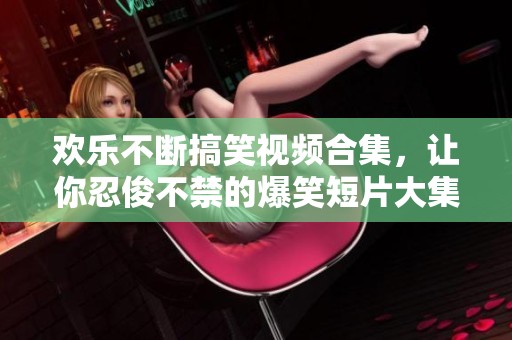 欢乐不断搞笑视频合集，让你忍俊不禁的爆笑短片大集合