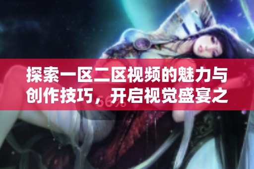 探索一区二区视频的魅力与创作技巧，开启视觉盛宴之旅