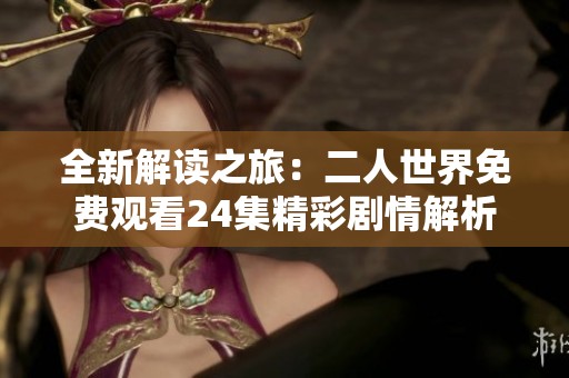 全新解读之旅：二人世界免费观看24集精彩剧情解析
