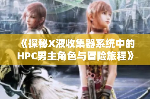 《探秘X液收集器系统中的HPC男主角色与冒险旅程》