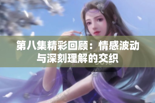 第八集精彩回顾：情感波动与深刻理解的交织