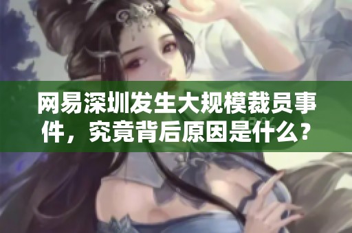 网易深圳发生大规模裁员事件，究竟背后原因是什么？