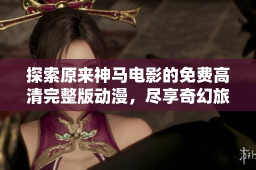 探索原来神马电影的免费高清完整版动漫，尽享奇幻旅程