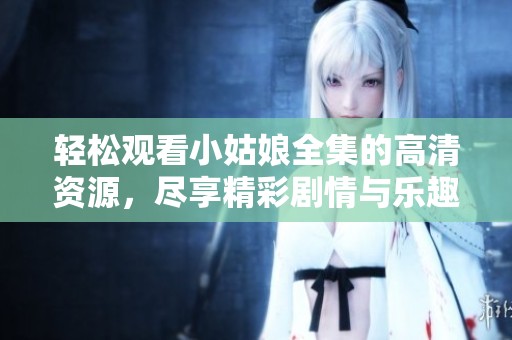 轻松观看小姑娘全集的高清资源，尽享精彩剧情与乐趣